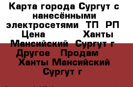 Карта города Сургут с нанесёнными электросетями, ТП, РП. › Цена ­ 6 000 - Ханты-Мансийский, Сургут г. Другое » Продам   . Ханты-Мансийский,Сургут г.